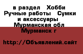  в раздел : Хобби. Ручные работы » Сумки и аксессуары . Мурманская обл.,Мурманск г.